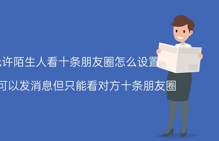 允许陌生人看十条朋友圈怎么设置 微信可以发消息但只能看对方十条朋友圈？